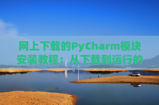 网上下载的PyCharm模块安装教程：从下载到运行的全流程